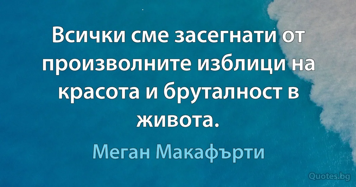 Всички сме засегнати от произволните изблици на красота и бруталност в живота. (Меган Макафърти)