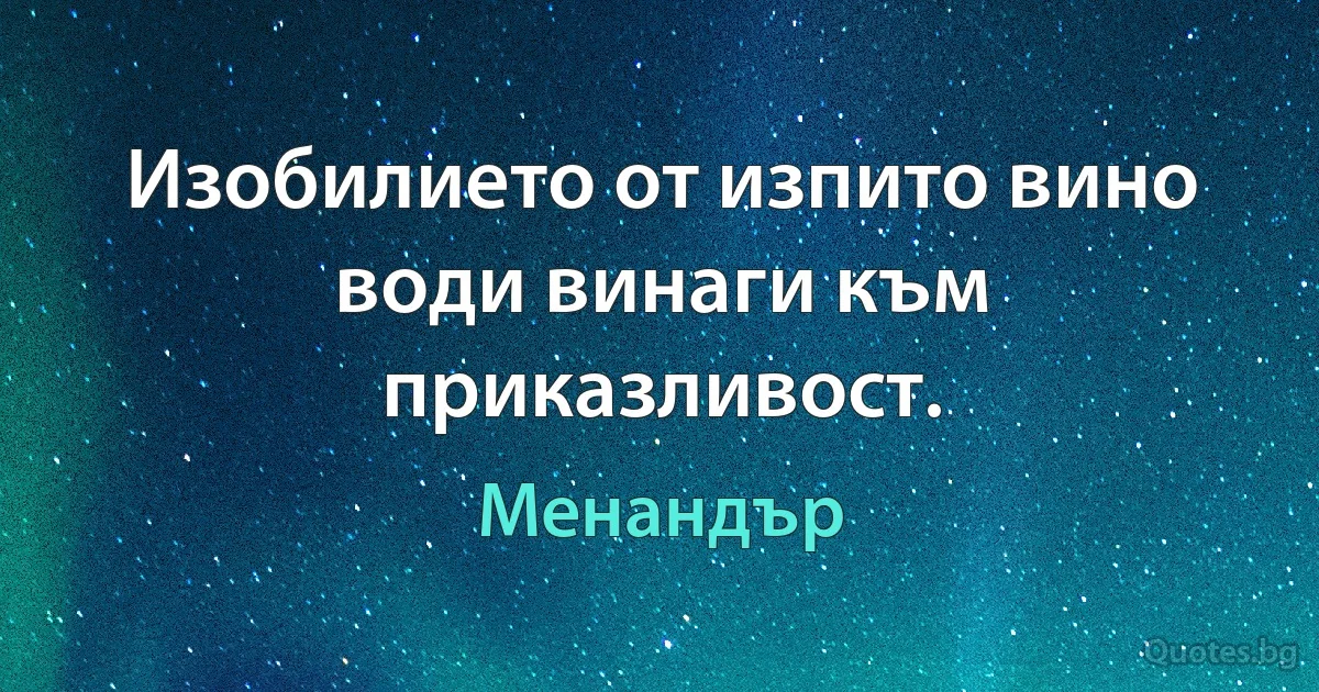 Изобилието от изпито вино води винаги към приказливост. (Менандър)