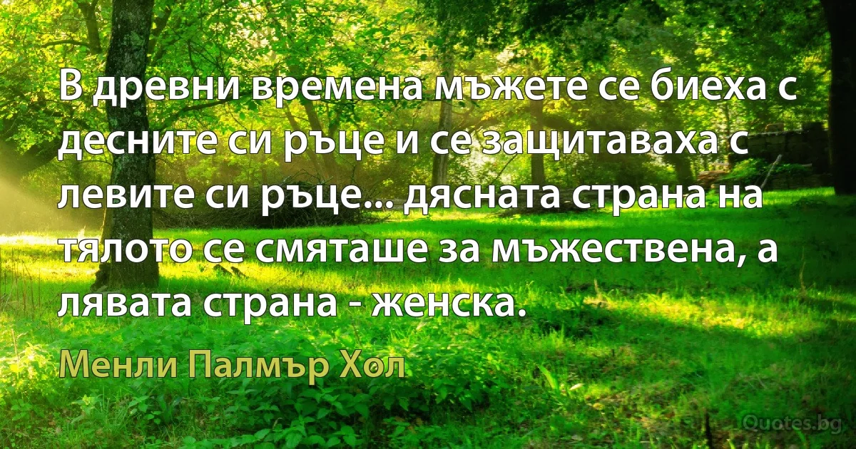 В древни времена мъжете се биеха с десните си ръце и се защитаваха с левите си ръце... дясната страна на тялото се смяташе за мъжествена, а лявата страна - женска. (Менли Палмър Хол)