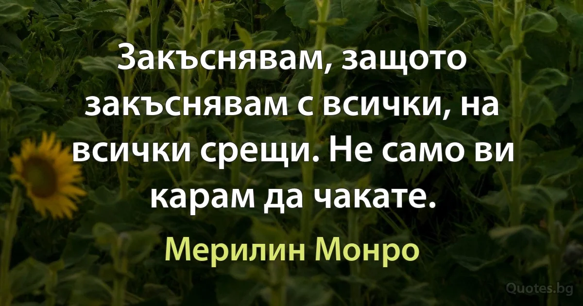 Закъснявам, защото закъснявам с всички, на всички срещи. Не само ви карам да чакате. (Мерилин Монро)