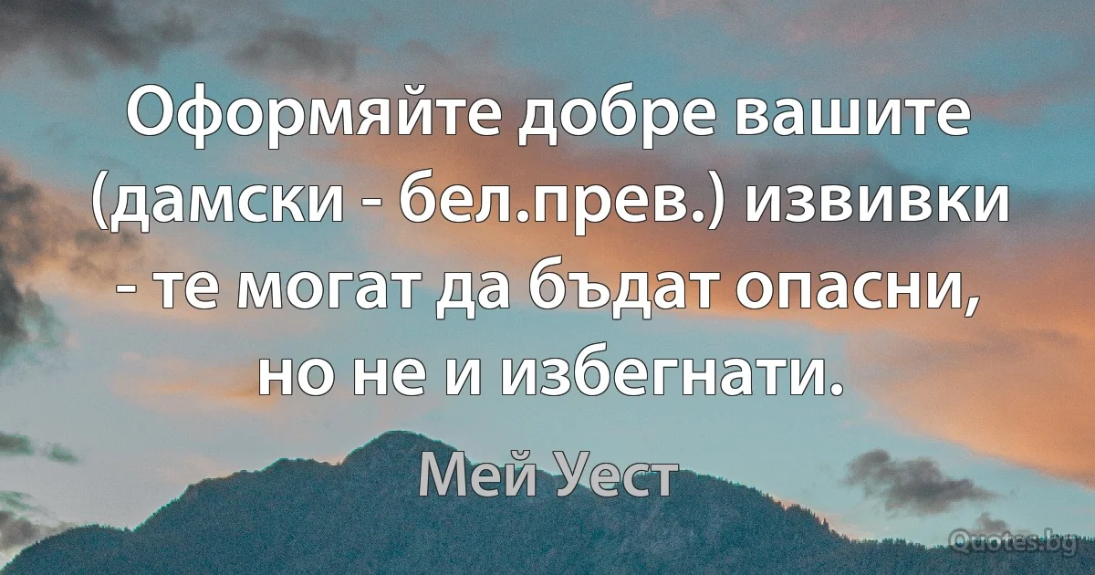 Оформяйте добре вашите (дамски - бел.прев.) извивки - те могат да бъдат опасни, но не и избегнати. (Мей Уест)