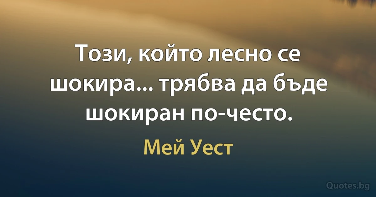 Този, който лесно се шокира... трябва да бъде шокиран по-често. (Мей Уест)