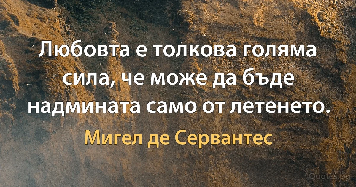 Любовта е толкова голяма сила, че може да бъде надмината само от летенето. (Мигел де Сервантес)