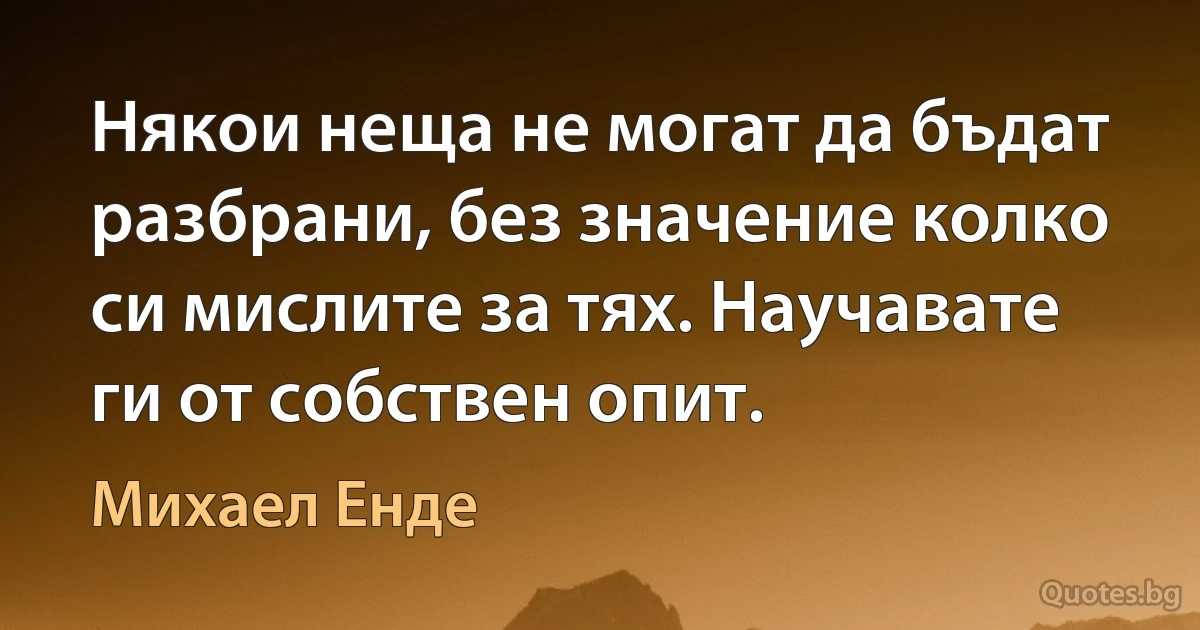 Някои неща не могат да бъдат разбрани, без значение колко си мислите за тях. Научавате ги от собствен опит. (Михаел Енде)