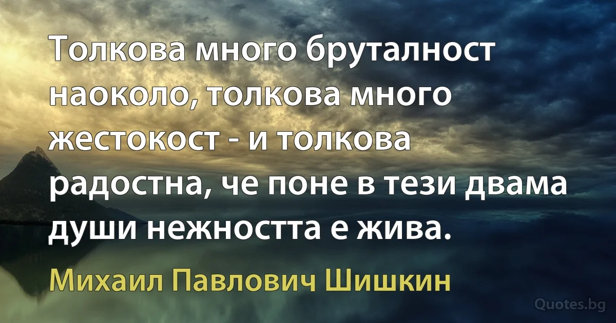 Толкова много бруталност наоколо, толкова много жестокост - и толкова радостна, че поне в тези двама души нежността е жива. (Михаил Павлович Шишкин)