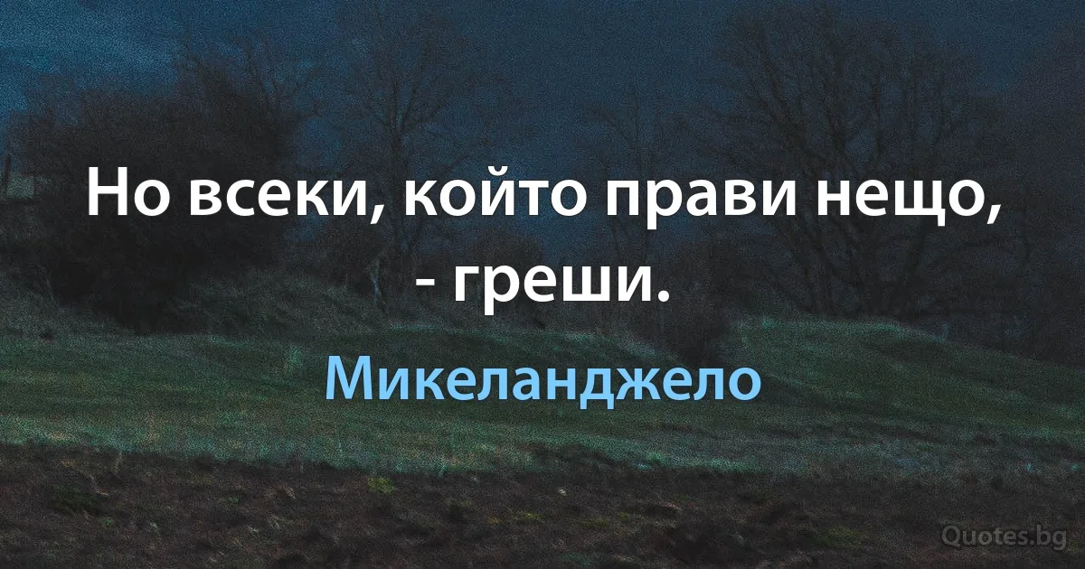 Но всеки, който прави нещо, - греши. (Микеланджело)