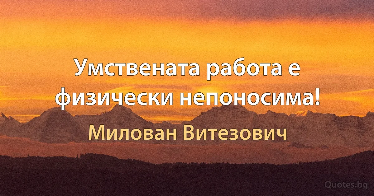 Умствената работа е физически непоносима! (Милован Витезович)