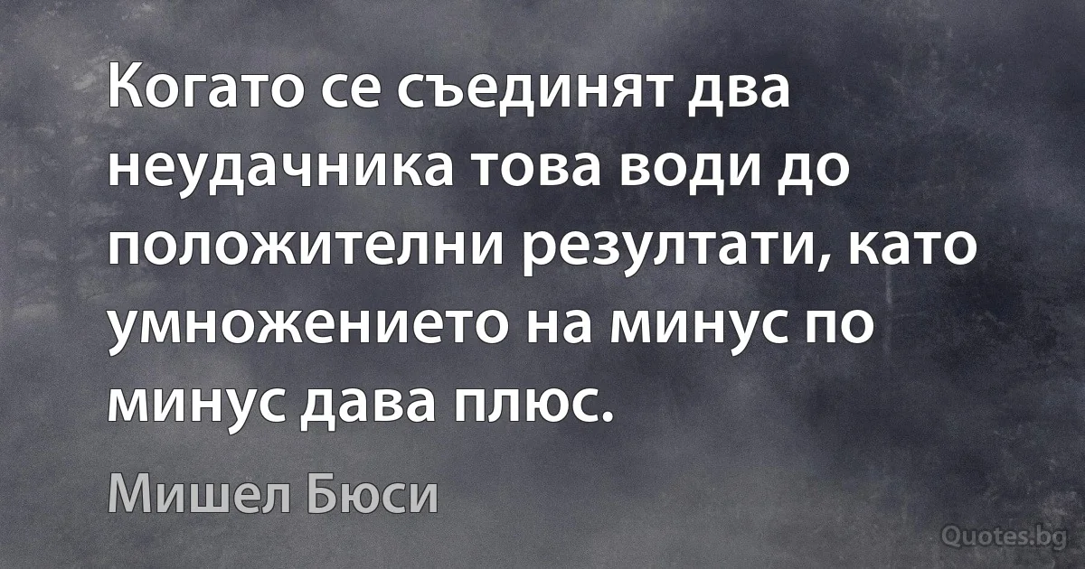 Когато се съединят два неудачника това води до положителни резултати, като умножението на минус по минус дава плюс. (Мишел Бюси)