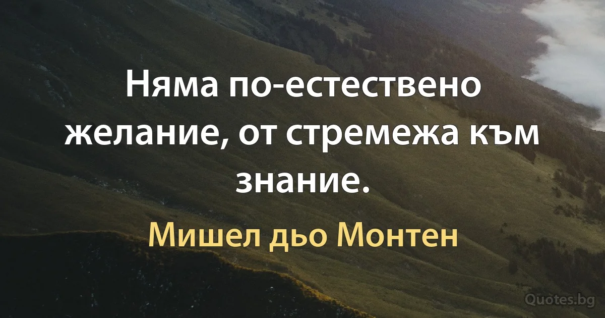 Няма по-естествено желание, от стремежа към знание. (Мишел дьо Монтен)