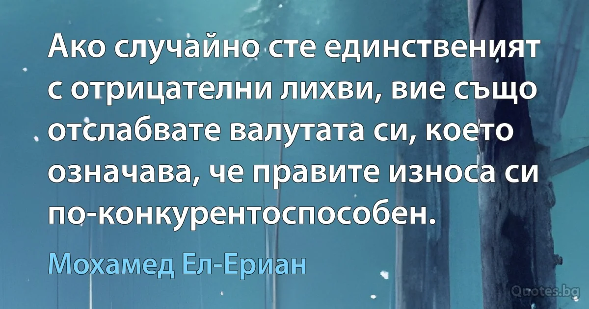 Ако случайно сте единственият с отрицателни лихви, вие също отслабвате валутата си, което означава, че правите износа си по-конкурентоспособен. (Мохамед Ел-Ериан)