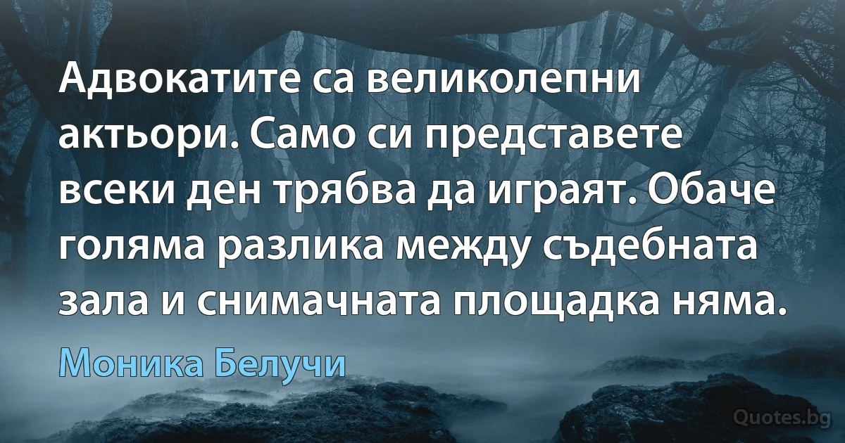 Адвокатите са великолепни актьори. Само си представете всеки ден трябва да играят. Обаче голяма разлика между съдебната зала и снимачната площадка няма. (Моника Белучи)