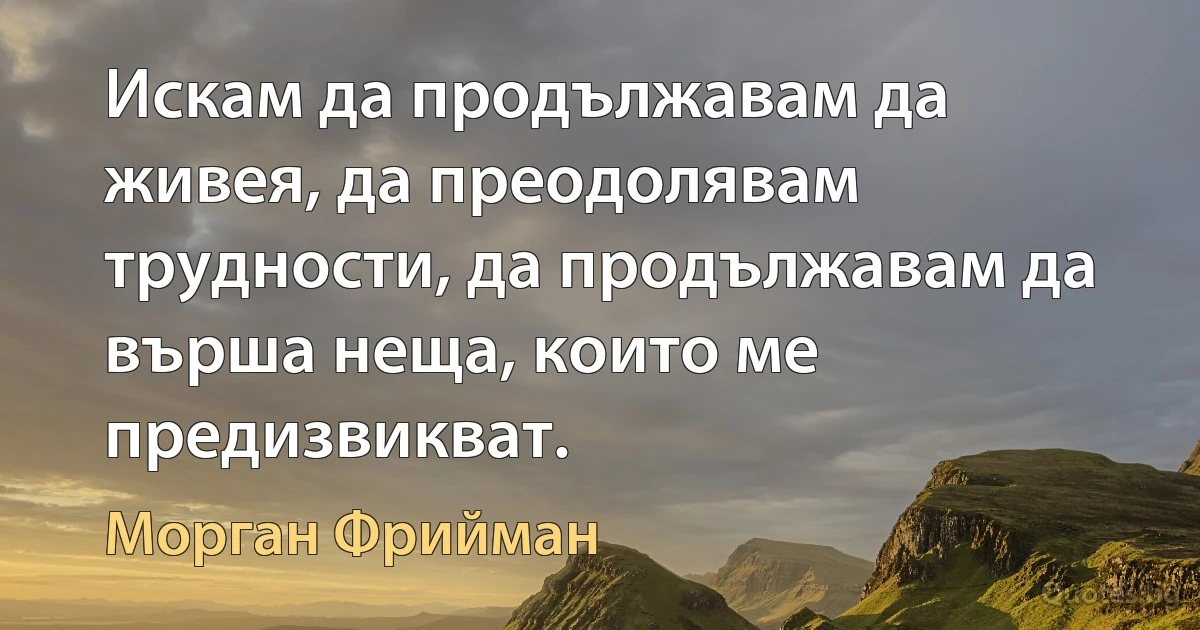 Искам да продължавам да живея, да преодолявам трудности, да продължавам да върша неща, които ме предизвикват. (Морган Фрийман)