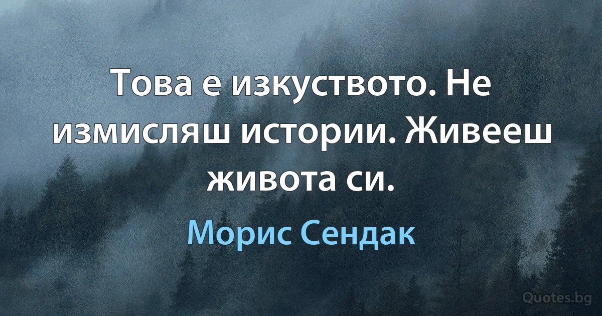 Това е изкуството. Не измисляш истории. Живееш живота си. (Морис Сендак)