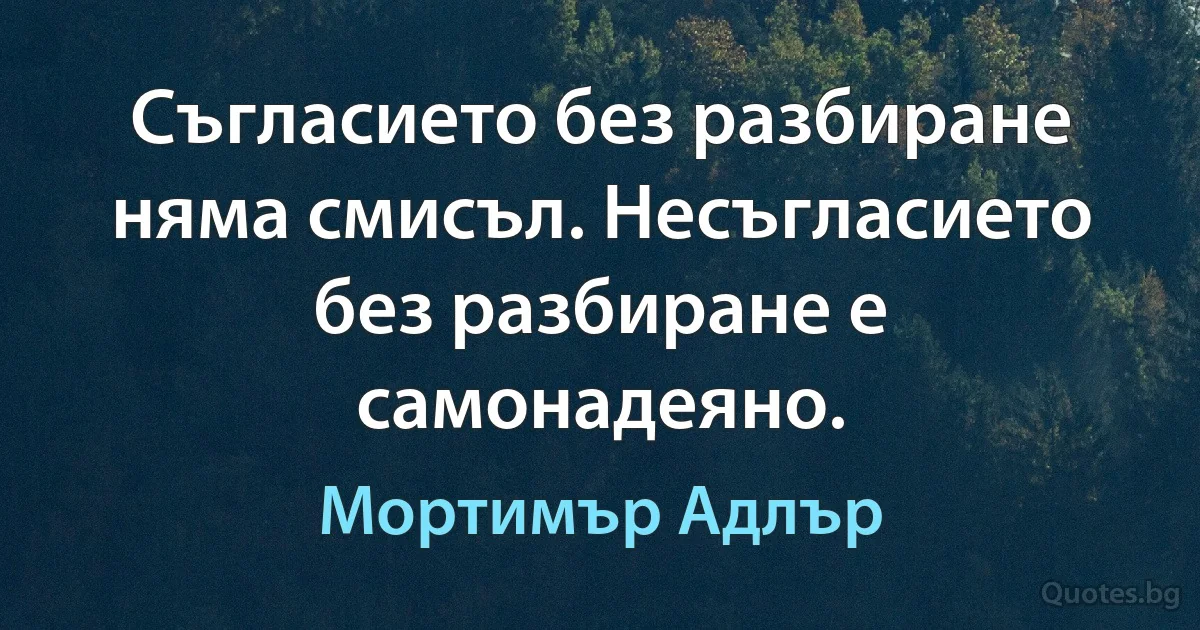 Съгласието без разбиране няма смисъл. Несъгласието без разбиране е самонадеяно. (Мортимър Адлър)