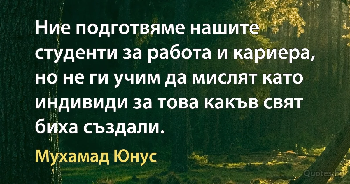 Ние подготвяме нашите студенти за работа и кариера, но не ги учим да мислят като индивиди за това какъв свят биха създали. (Мухамад Юнус)