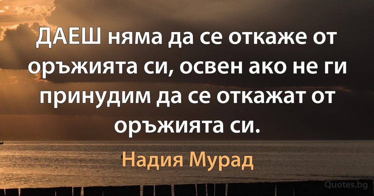 ДАЕШ няма да се откаже от оръжията си, освен ако не ги принудим да се откажат от оръжията си. (Надия Мурад)