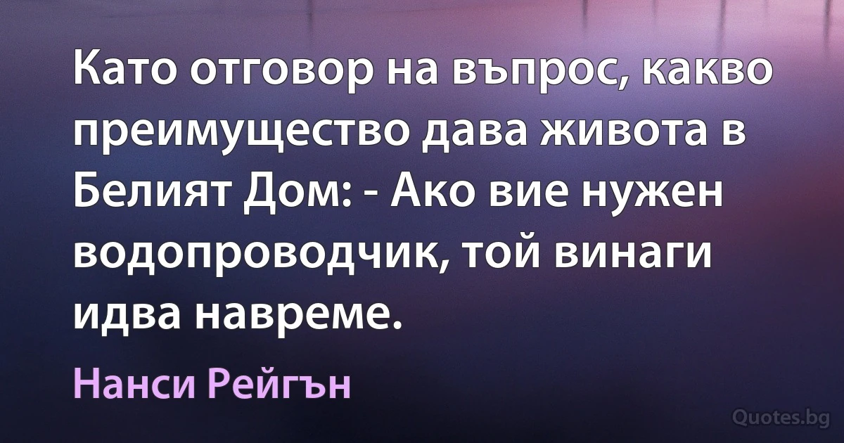 Като отговор на въпрос, какво преимущество дава живота в Белият Дом: - Ако вие нужен водопроводчик, той винаги идва навреме. (Нанси Рейгън)