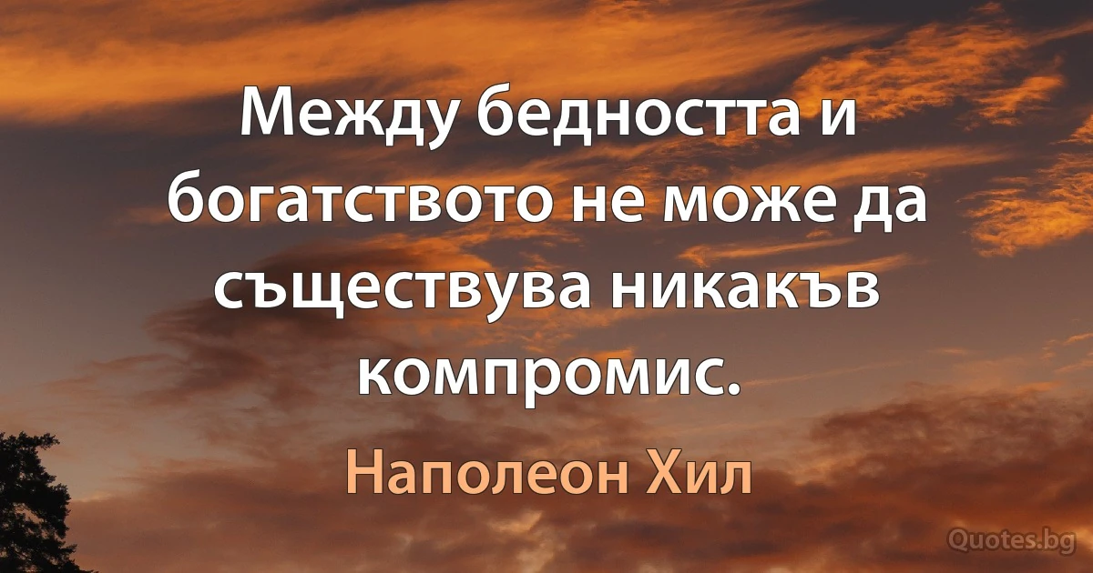 Между бедността и богатството не може да съществува никакъв компромис. (Наполеон Хил)