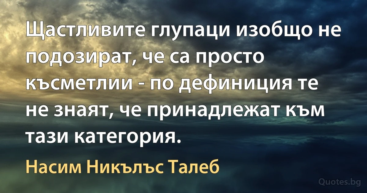 Щастливите глупаци изобщо не подозират, че са просто късметлии - по дефиниция те не знаят, че принадлежат към тази категория. (Насим Никълъс Талеб)