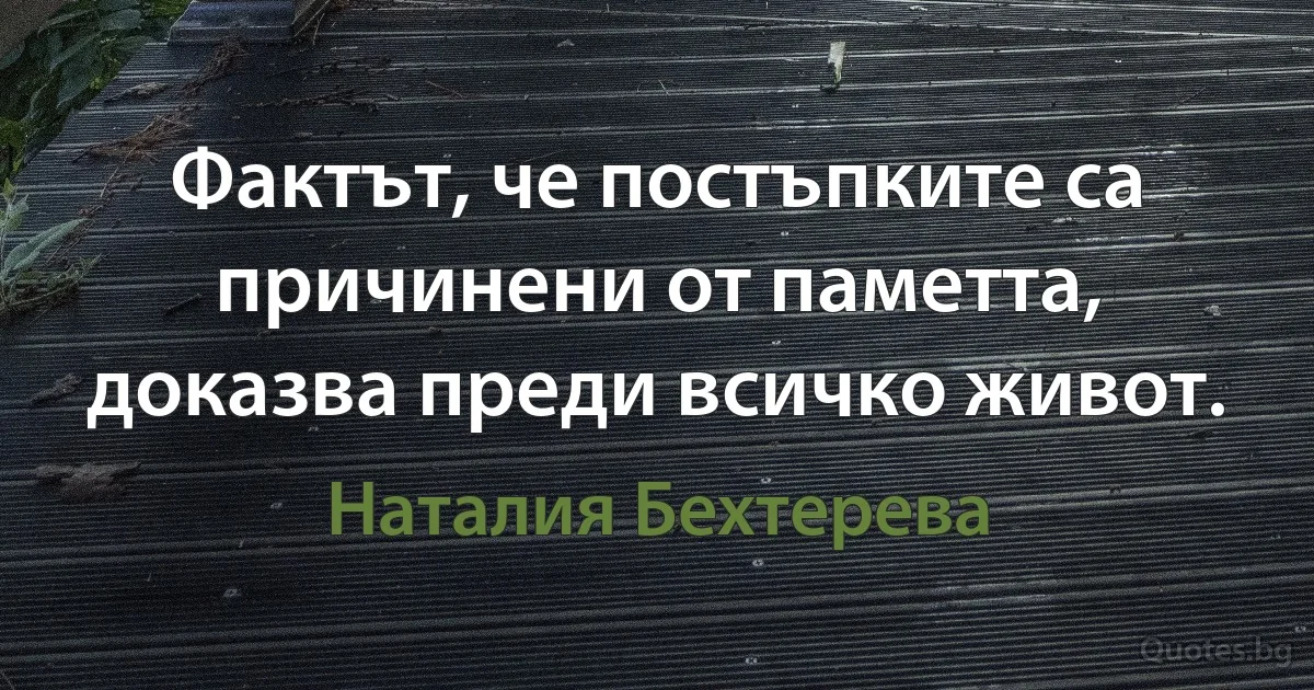 Фактът, че постъпките са причинени от паметта, доказва преди всичко живот. (Наталия Бехтерева)