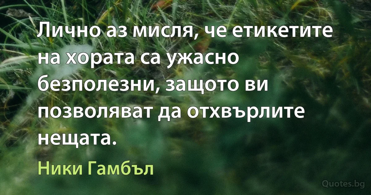 Лично аз мисля, че етикетите на хората са ужасно безполезни, защото ви позволяват да отхвърлите нещата. (Ники Гамбъл)