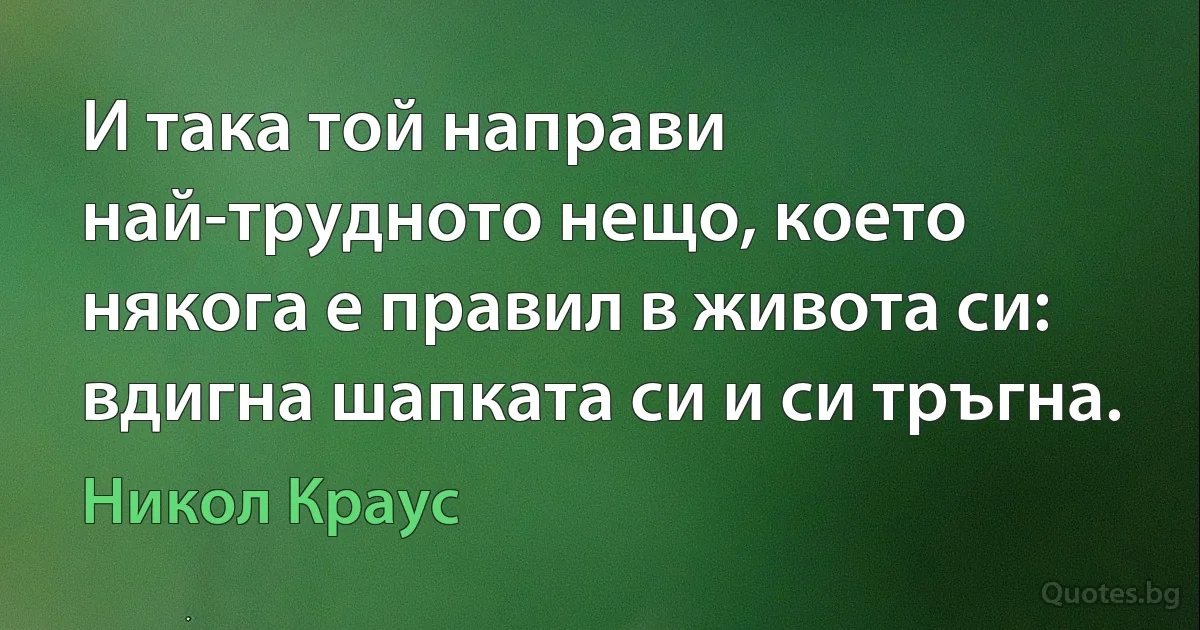 И така той направи най-трудното нещо, което някога е правил в живота си: вдигна шапката си и си тръгна. (Никол Краус)