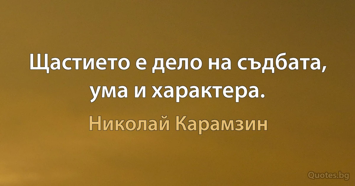 Щастието е дело на съдбата, ума и характера. (Николай Карамзин)