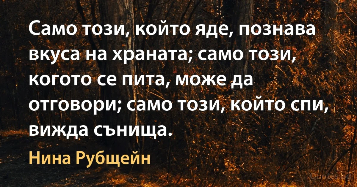 Само този, който яде, познава вкуса на храната; само този, когото се пита, може да отговори; само този, който спи, вижда сънища. (Нина Рубщейн)