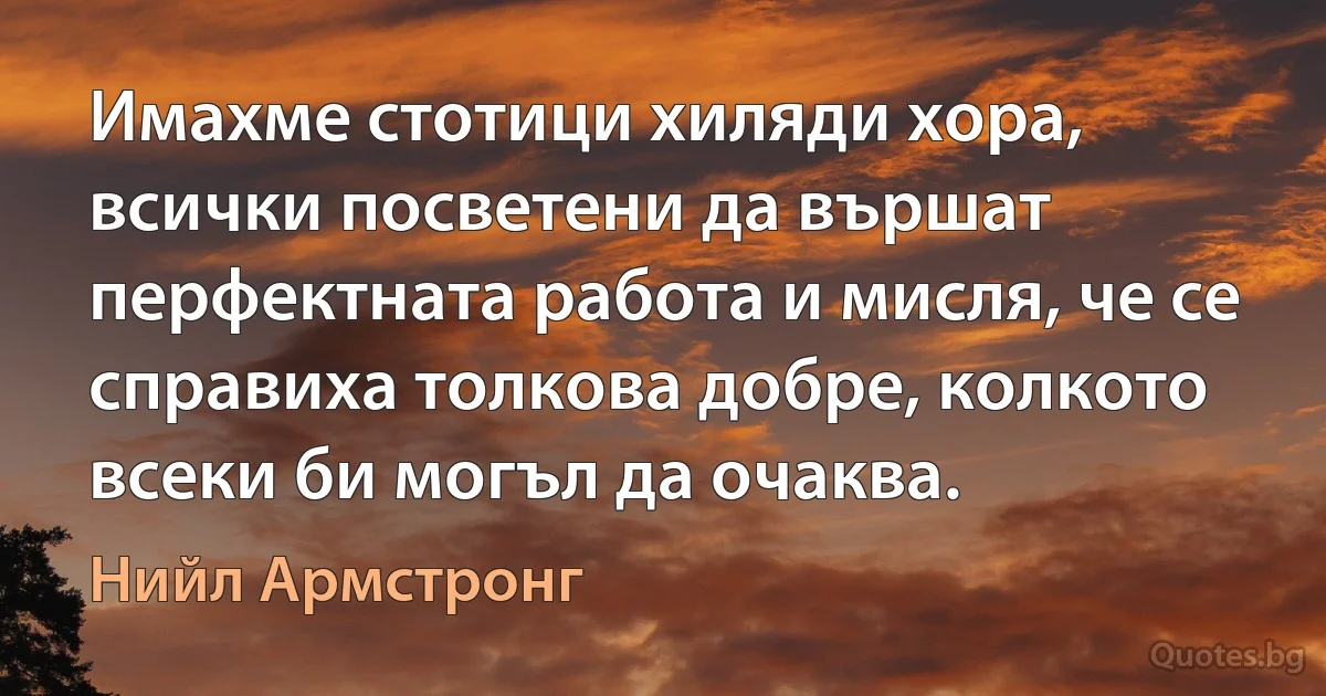 Имахме стотици хиляди хора, всички посветени да вършат перфектната работа и мисля, че се справиха толкова добре, колкото всеки би могъл да очаква. (Нийл Армстронг)