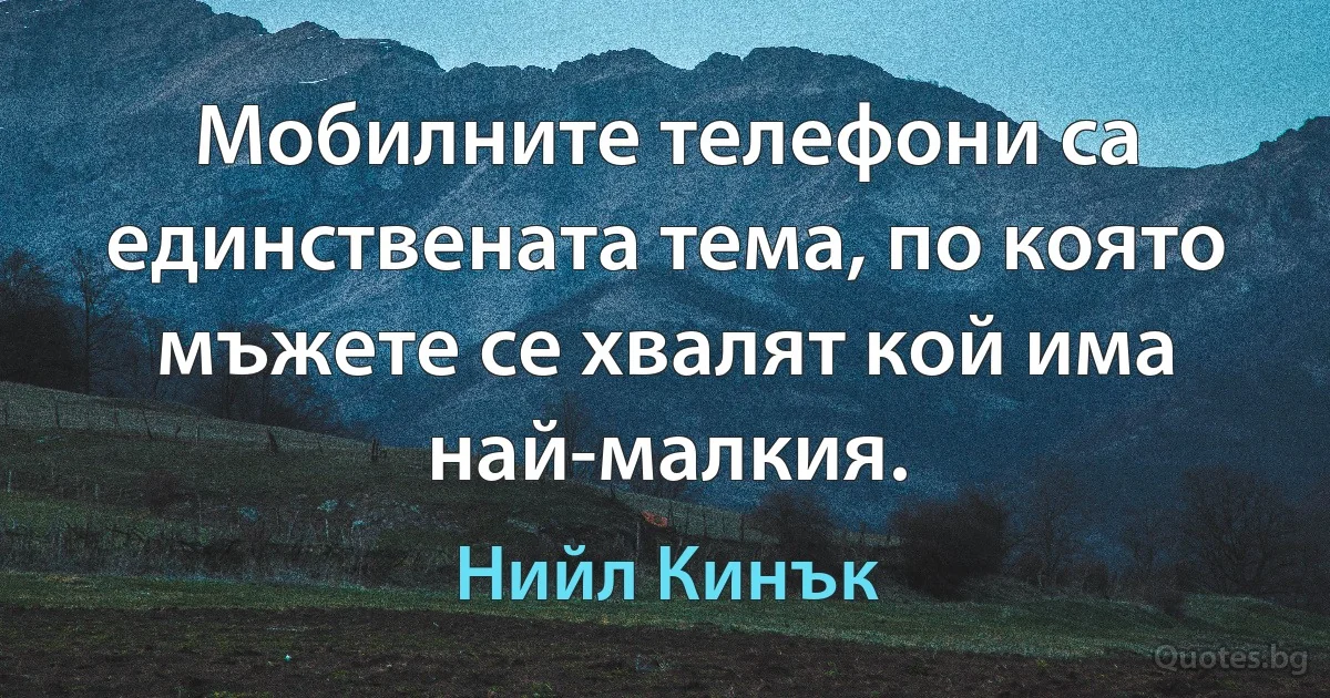 Мобилните телефони са единствената тема, по която мъжете се хвалят кой има най-малкия. (Нийл Кинък)