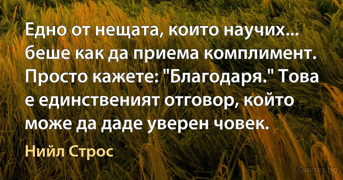 Едно от нещата, които научих... беше как да приема комплимент. Просто кажете: "Благодаря." Това е единственият отговор, който може да даде уверен човек. (Нийл Строс)