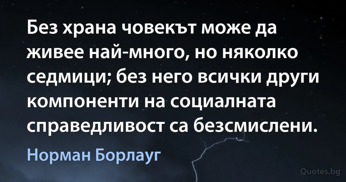 Без храна човекът може да живее най-много, но няколко седмици; без него всички други компоненти на социалната справедливост са безсмислени. (Норман Борлауг)