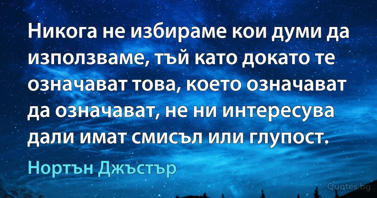 Никога не избираме кои думи да използваме, тъй като докато те означават това, което означават да означават, не ни интересува дали имат смисъл или глупост. (Нортън Джъстър)