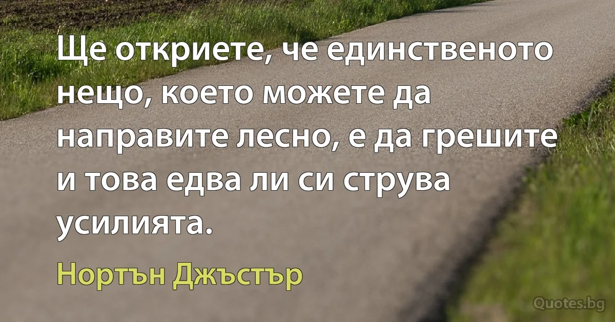 Ще откриете, че единственото нещо, което можете да направите лесно, е да грешите и това едва ли си струва усилията. (Нортън Джъстър)