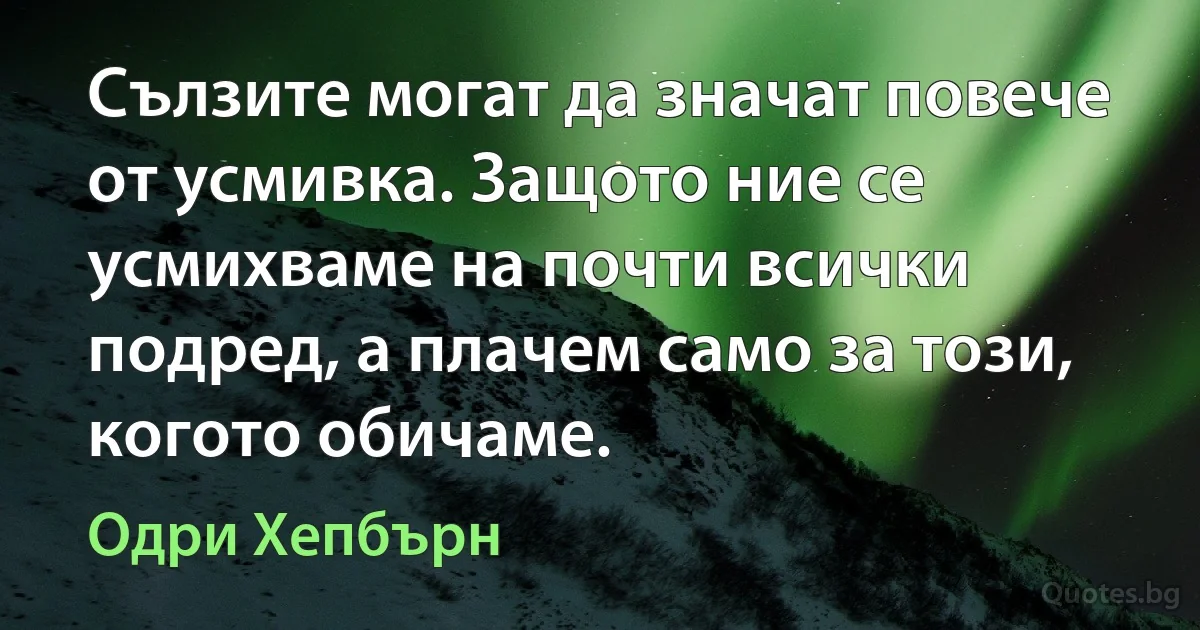 Сълзите могат да значат повече от усмивка. Защото ние се усмихваме на почти всички подред, а плачем само за този, когото обичаме. (Одри Хепбърн)