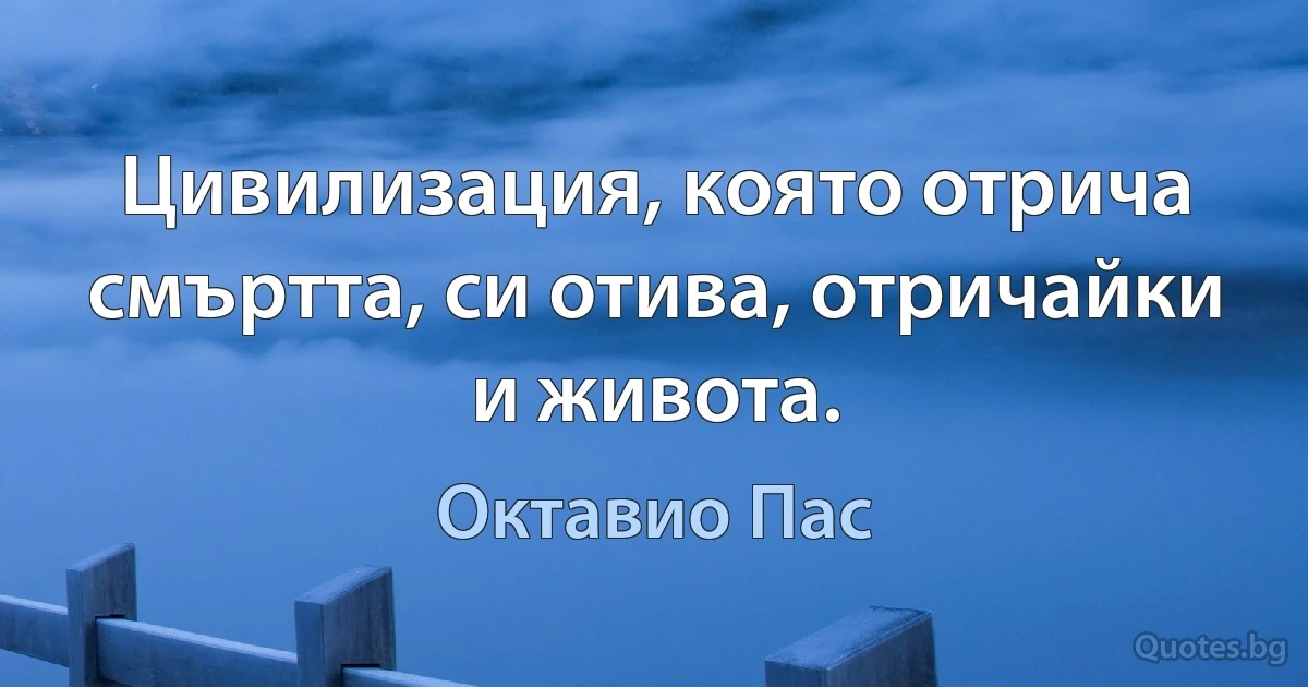 Цивилизация, която отрича смъртта, си отива, отричайки и живота. (Октавио Пас)