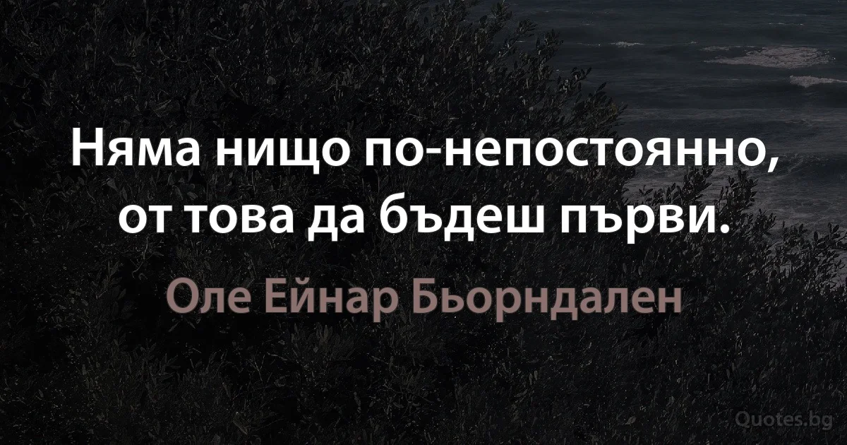 Няма нищо по-непостоянно, от това да бъдеш първи. (Оле Ейнар Бьорндален)