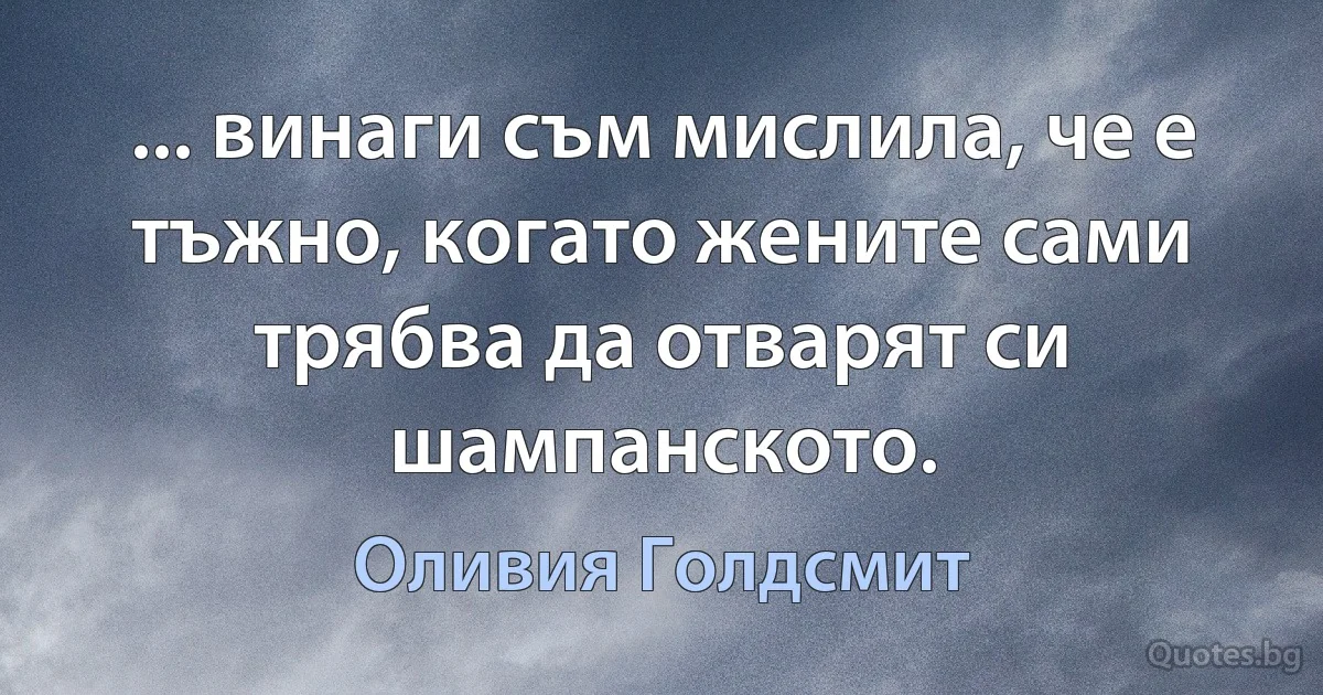 ... винаги съм мислила, че е тъжно, когато жените сами трябва да отварят си шампанското. (Оливия Голдсмит)