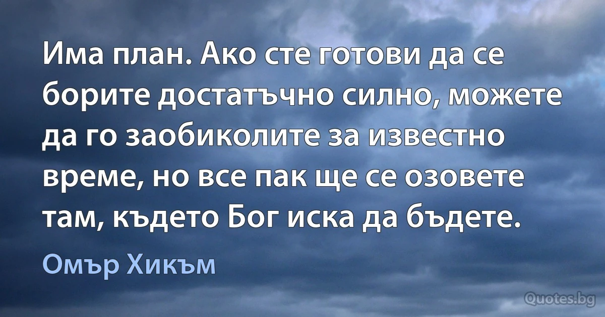 Има план. Ако сте готови да се борите достатъчно силно, можете да го заобиколите за известно време, но все пак ще се озовете там, където Бог иска да бъдете. (Омър Хикъм)