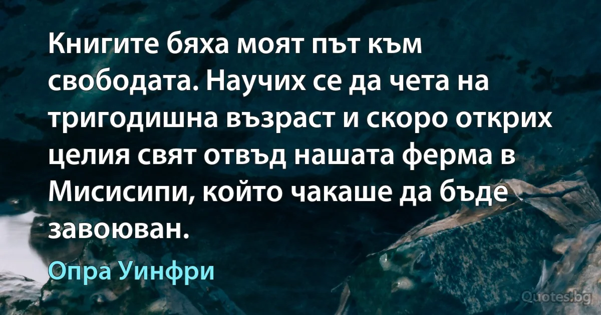 Книгите бяха моят път към свободата. Научих се да чета на тригодишна възраст и скоро открих целия свят отвъд нашата ферма в Мисисипи, който чакаше да бъде завоюван. (Опра Уинфри)