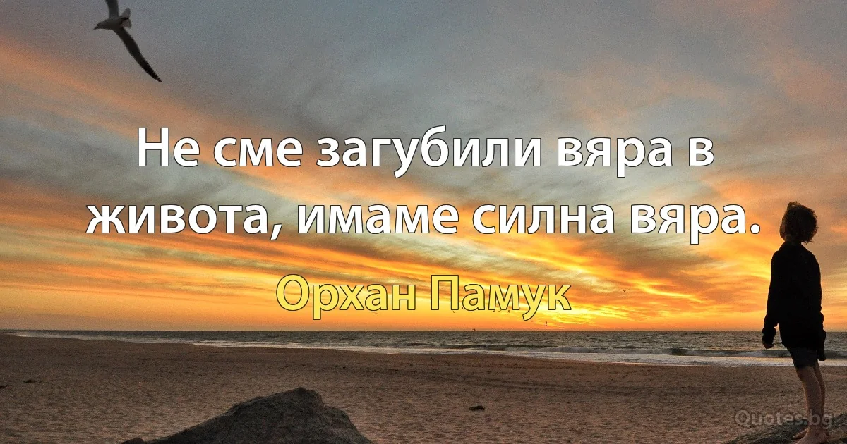 Не сме загубили вяра в живота, имаме силна вяра. (Орхан Памук)