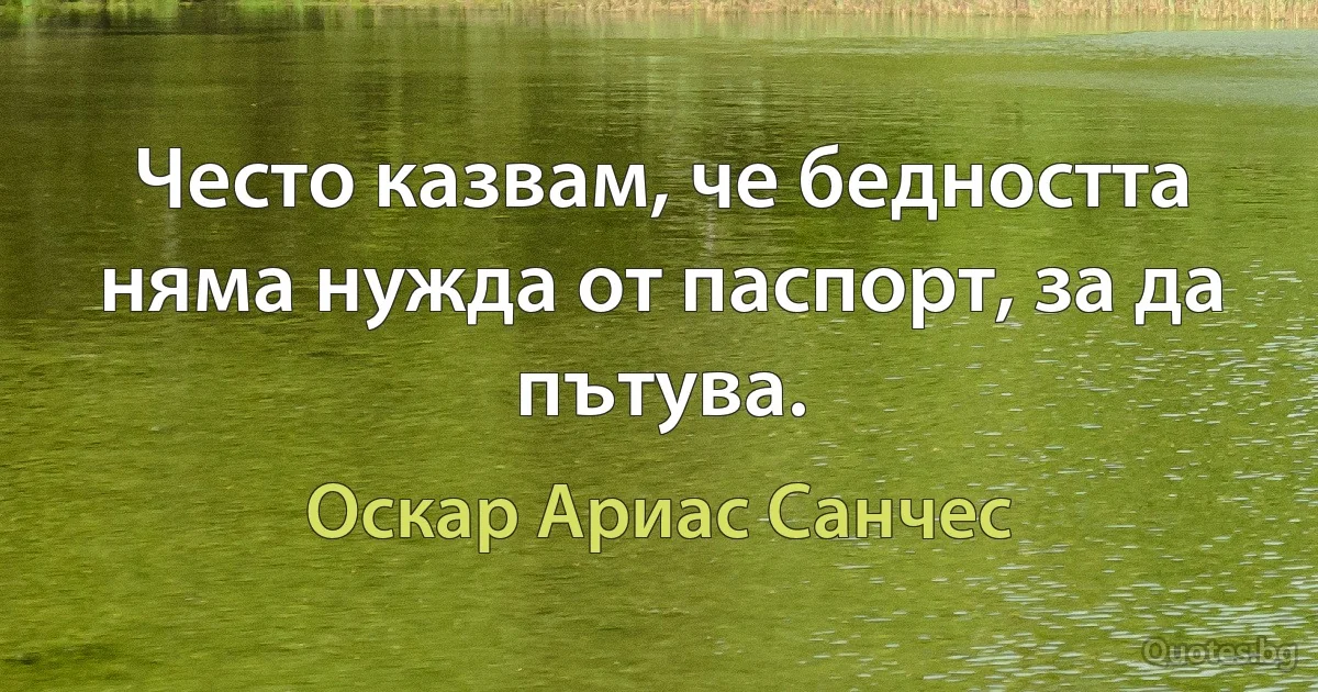 Често казвам, че бедността няма нужда от паспорт, за да пътува. (Оскар Ариас Санчес)