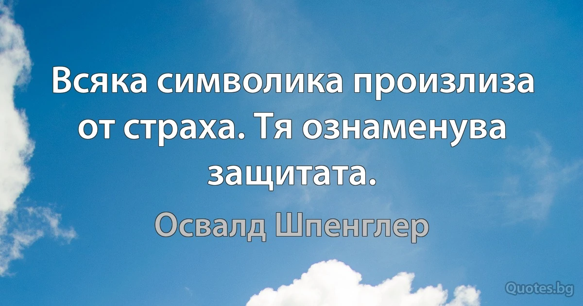 Всяка символика произлиза от страха. Тя ознаменува защитата. (Освалд Шпенглер)