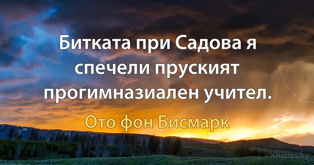 Битката при Садова я спечели пруският прогимназиален учител. (Ото фон Бисмарк)