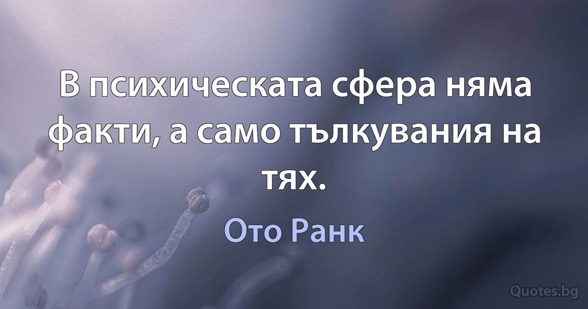 В психическата сфера няма факти, а само тълкувания на тях. (Ото Ранк)