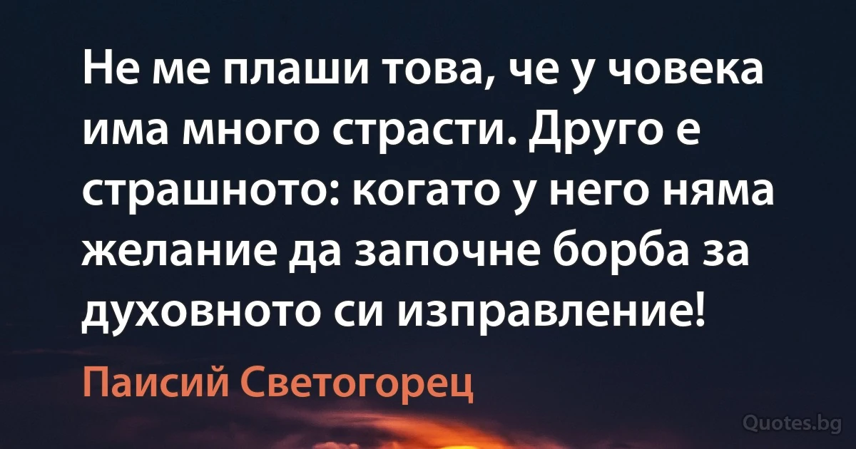 Не ме плаши това, че у човека има много страсти. Друго е страшното: когато у него няма желание да започне борба за духовното си изправление! (Паисий Светогорец)