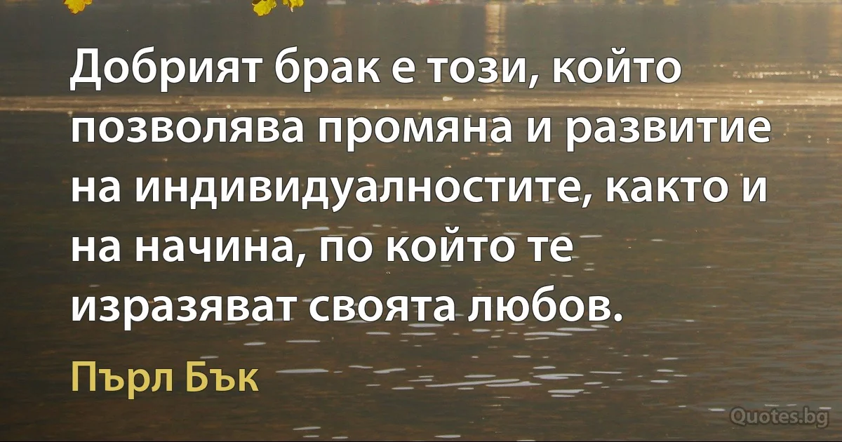 Добрият брак е този, който позволява промяна и развитие на индивидуалностите, както и на начина, по който те изразяват своята любов. (Пърл Бък)