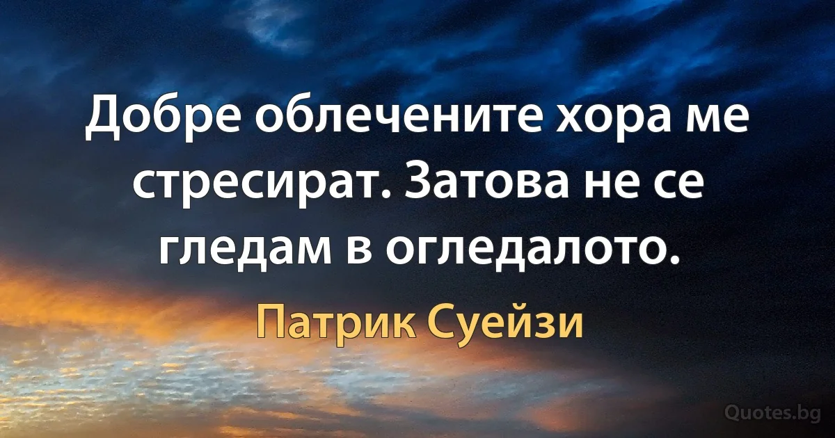 Добре облечените хора ме стресират. Затова не се гледам в огледалото. (Патрик Суейзи)