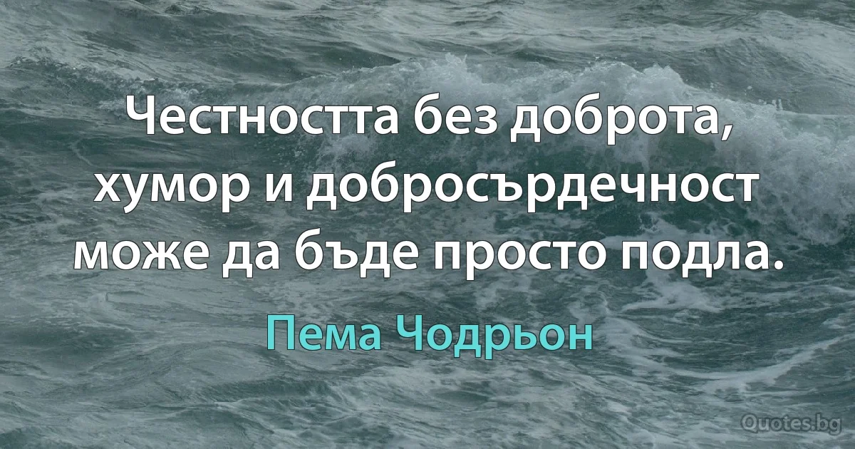 Честността без доброта, хумор и добросърдечност може да бъде просто подла. (Пема Чодрьон)