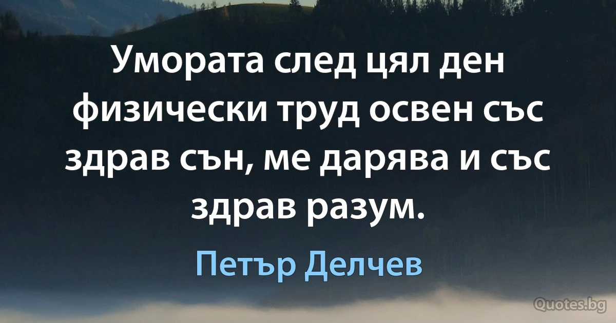 Умората след цял ден физически труд освен със здрав сън, ме дарява и със здрав разум. (Петър Делчев)